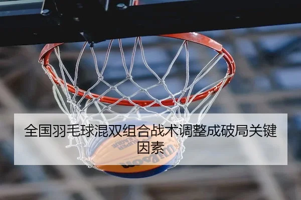全国羽毛球混双组合战术调整成破局关键因素